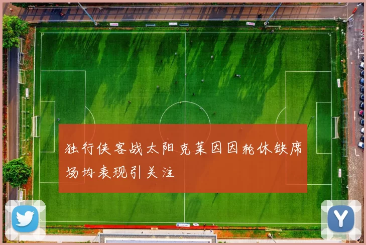 独行侠客战太阳克莱因因轮休缺席场均表现引关注