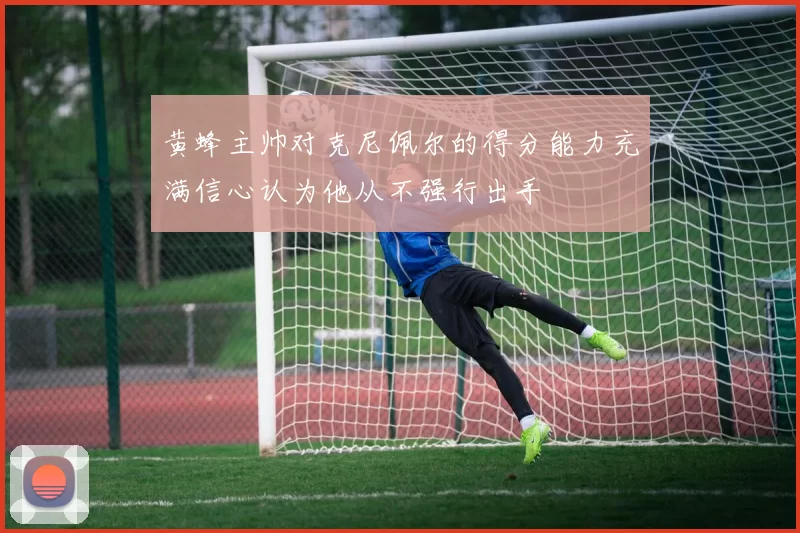 黄蜂主帅对克尼佩尔的得分能力充满信心认为他从不强行出手