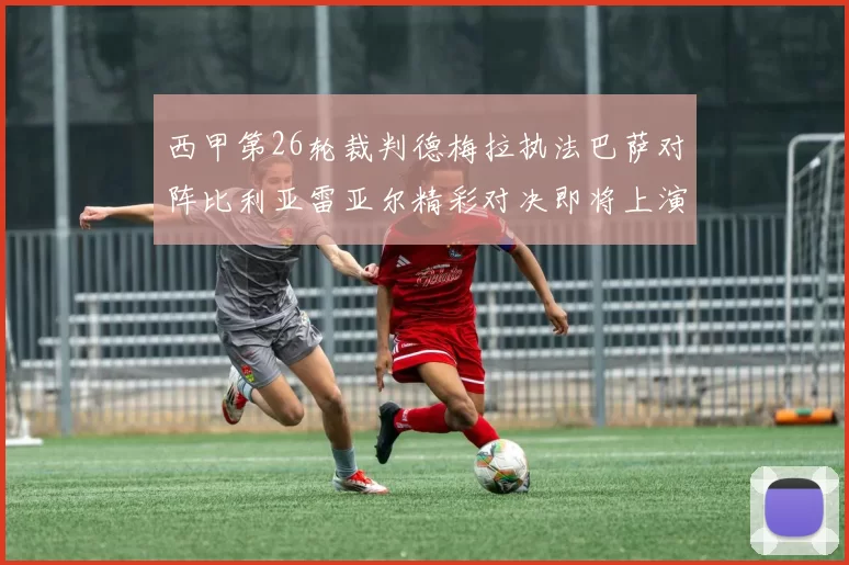 西甲第26轮裁判德梅拉执法巴萨对阵比利亚雷亚尔精彩对决即将上演
