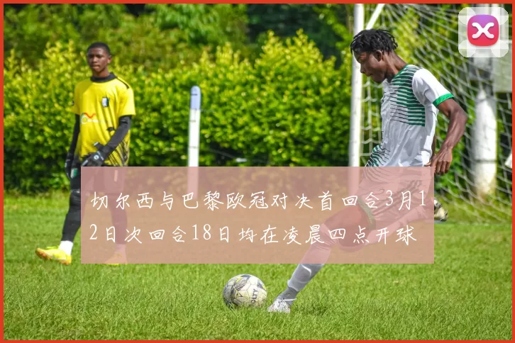 切尔西与巴黎欧冠对决首回合3月12日次回合18日均在凌晨四点开球