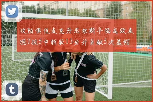 攻防俱佳麦克丹尼尔斯半场高效表现7投5中斩获13分并贡献5次盖帽