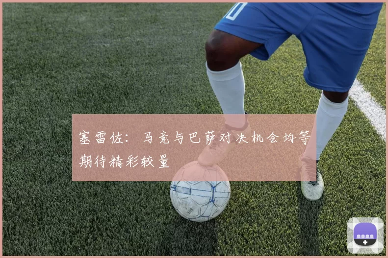 塞雷佐：马竞与巴萨对决机会均等期待精彩较量