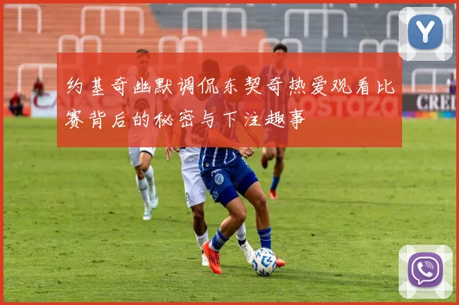 约基奇幽默调侃东契奇热爱观看比赛背后的秘密与下注趣事