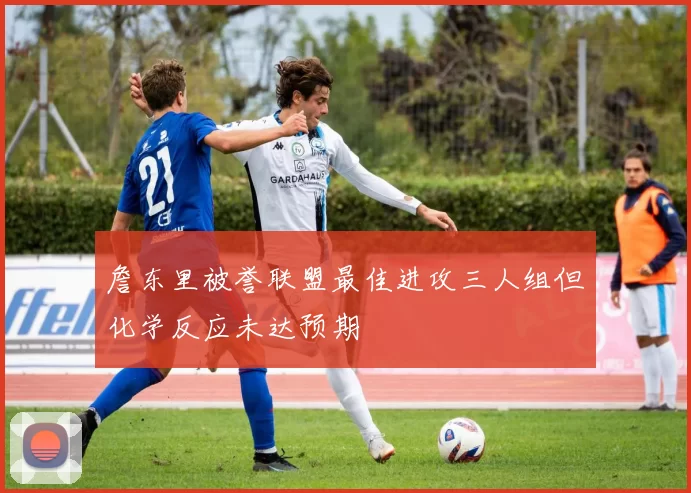 詹东里被誉联盟最佳进攻三人组但化学反应未达预期