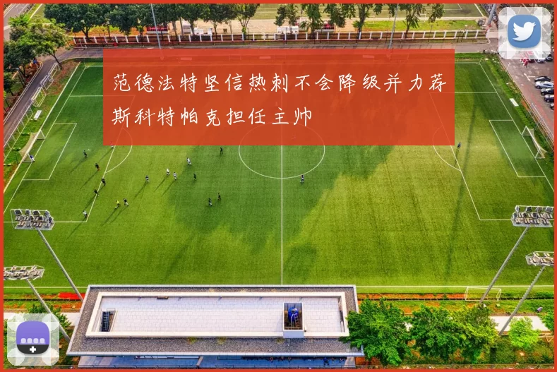 范德法特坚信热刺不会降级并力荐斯科特帕克担任主帅