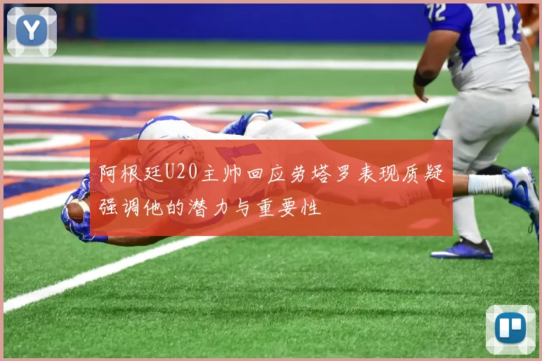 阿根廷U20主帅回应劳塔罗表现质疑强调他的潜力与重要性