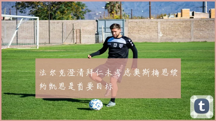 法尔克澄清拜仁未考虑奥斯梅恩续约凯恩是首要目标