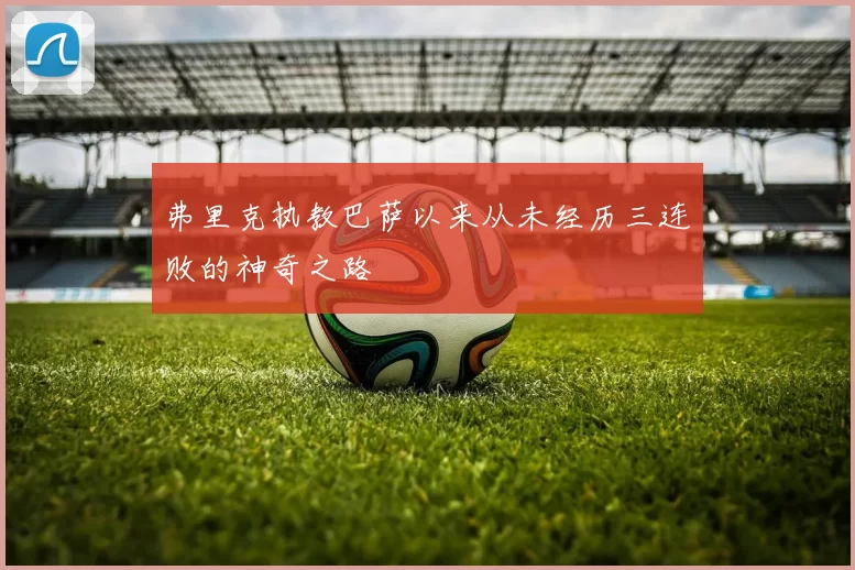 弗里克执教巴萨以来从未经历三连败的神奇之路