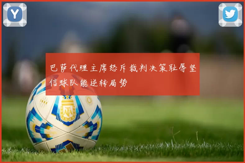 巴萨代理主席怒斥裁判决策耻辱坚信球队能逆转局势