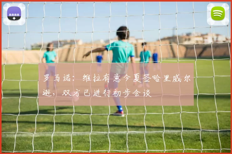 罗马诺：维拉有意今夏签哈里威尔逊，双方已进行初步会谈