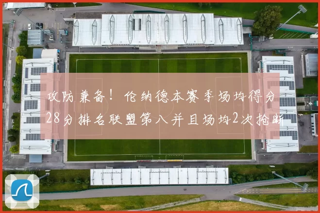 攻防兼备！伦纳德本赛季场均得分28分排名联盟第八并且场均2次抢断位列联盟第二
