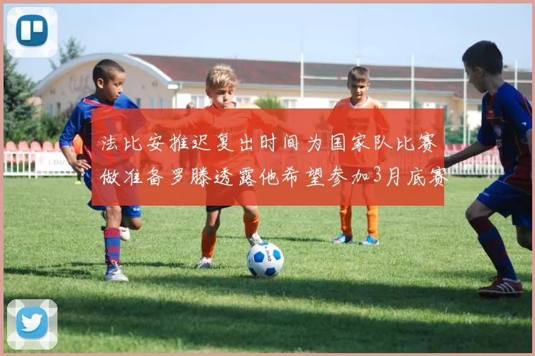 法比安推迟复出时间为国家队比赛做准备罗滕透露他希望参加3月底赛事