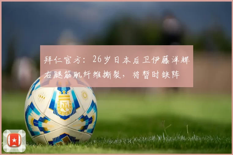 拜仁官方：26岁日本后卫伊藤洋辉右腿筋肌纤维撕裂，将暂时缺阵