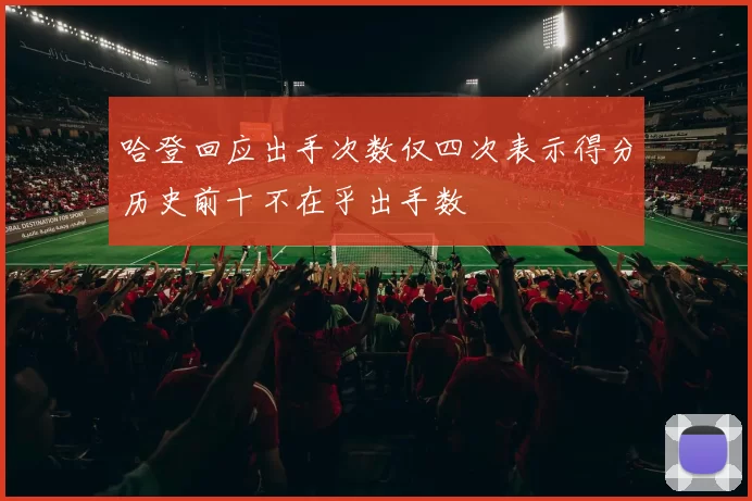 哈登回应出手次数仅四次表示得分历史前十不在乎出手数