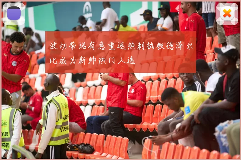 波切蒂诺有意重返热刺执教德泽尔比成为新帅热门人选