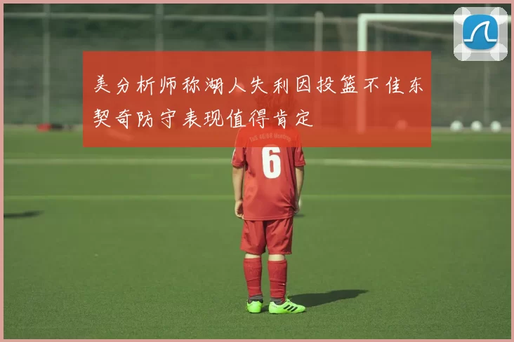 美分析师称湖人失利因投篮不佳东契奇防守表现值得肯定