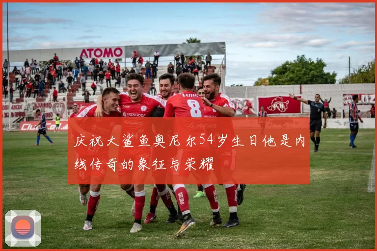 庆祝大鲨鱼奥尼尔54岁生日他是内线传奇的象征与荣耀