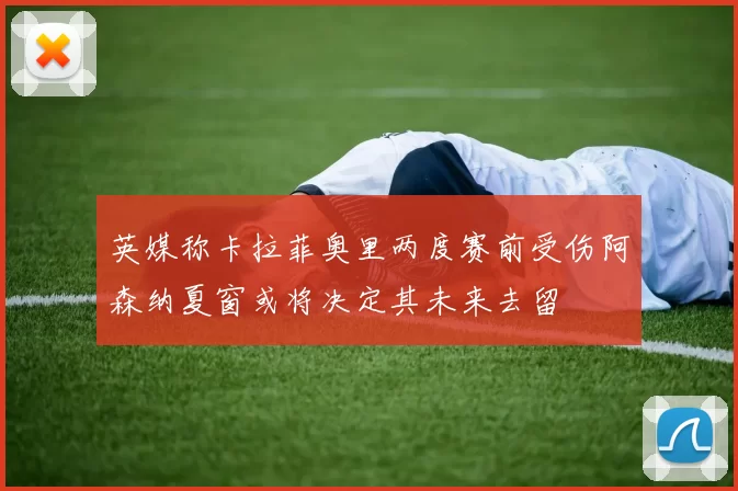 英媒称卡拉菲奥里两度赛前受伤阿森纳夏窗或将决定其未来去留