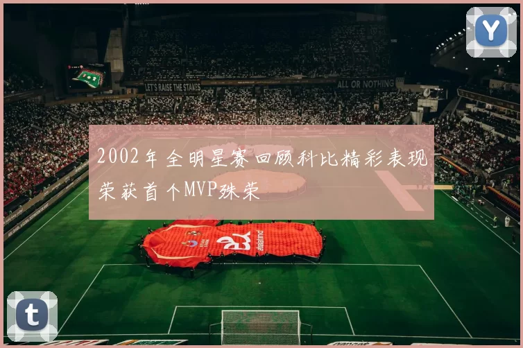 2002年全明星赛回顾科比精彩表现荣获首个MVP殊荣