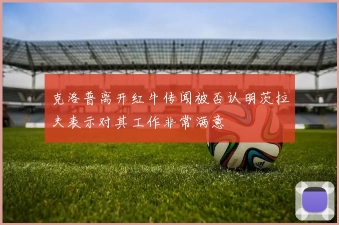 克洛普离开红牛传闻被否认明茨拉夫表示对其工作非常满意