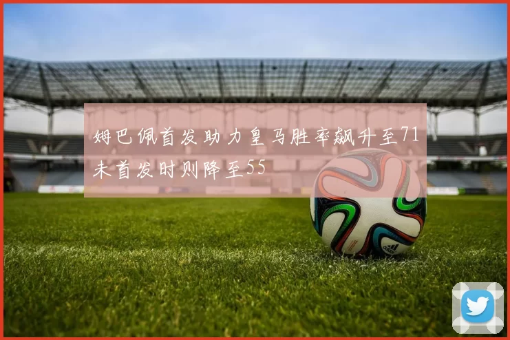 姆巴佩首发助力皇马胜率飙升至71未首发时则降至55