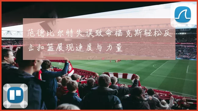 范德比尔特失误致命福克斯轻松反击扣篮展现速度与力量