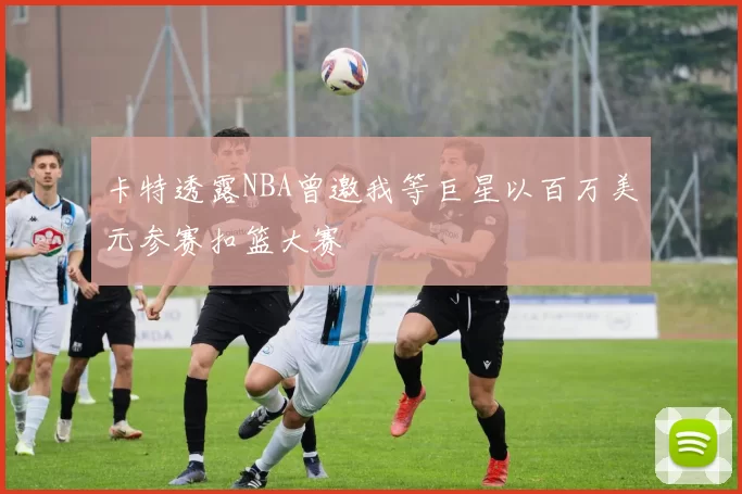卡特透露NBA曾邀我等巨星以百万美元参赛扣篮大赛