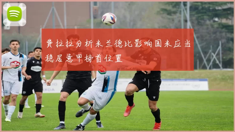 费拉拉分析米兰德比影响国米应当稳居意甲榜首位置