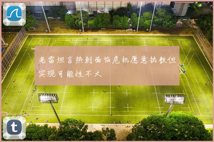 老雷坦言热刺面临危机愿意执教但实现可能性不大