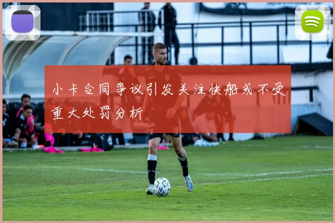小卡合同争议引发关注快船或不受重大处罚分析