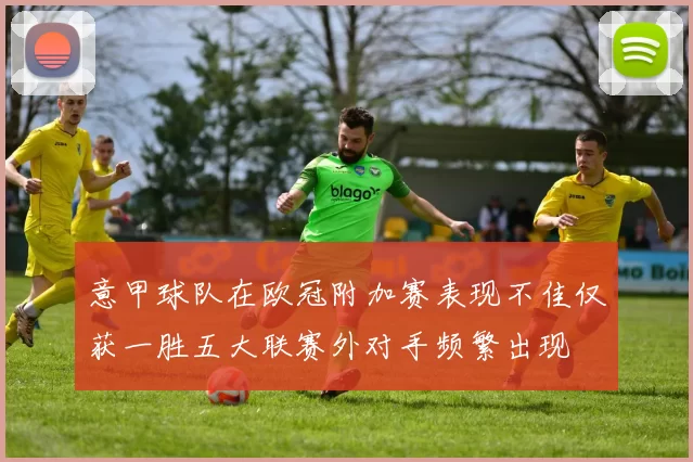 意甲球队在欧冠附加赛表现不佳仅获一胜五大联赛外对手频繁出现