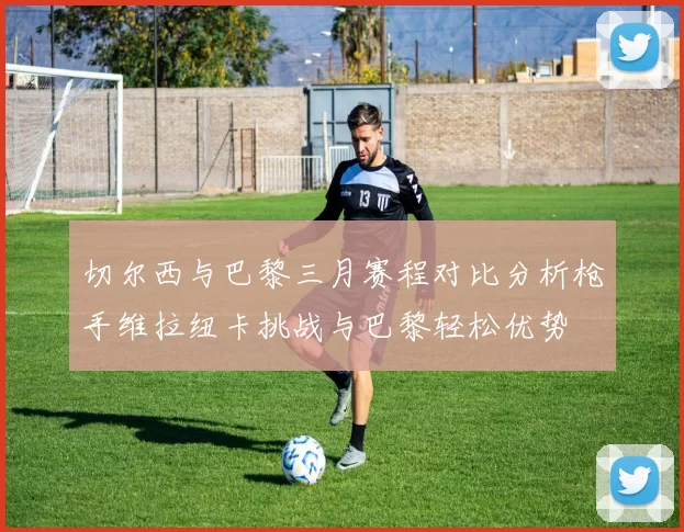切尔西与巴黎三月赛程对比分析枪手维拉纽卡挑战与巴黎轻松优势