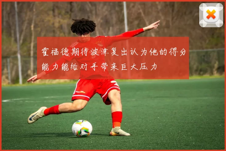 霍福德期待波津复出认为他的得分能力能给对手带来巨大压力