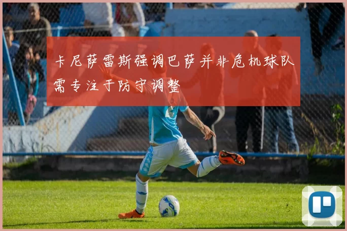 卡尼萨雷斯强调巴萨并非危机球队需专注于防守调整