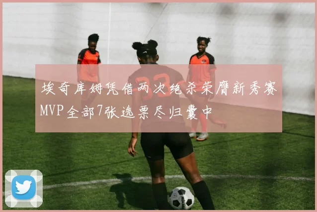 埃奇库姆凭借两次绝杀荣膺新秀赛MVP全部7张选票尽归囊中