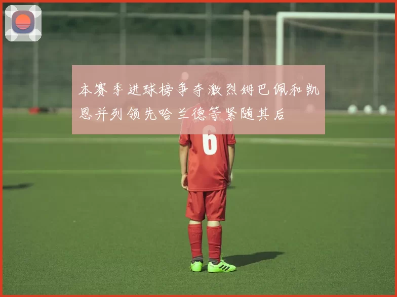 本赛季进球榜争夺激烈姆巴佩和凯恩并列领先哈兰德等紧随其后