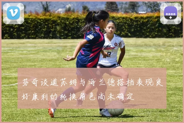 芬奇谈道苏姆与海兰德搭档表现良好康利的轮换角色尚未确定