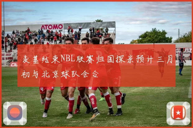 麦基结束NBL联赛归国探亲预计三月初与北京球队会合
