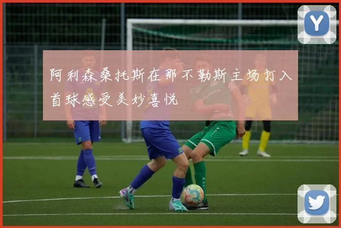 阿利森桑托斯在那不勒斯主场打入首球感受美妙喜悦