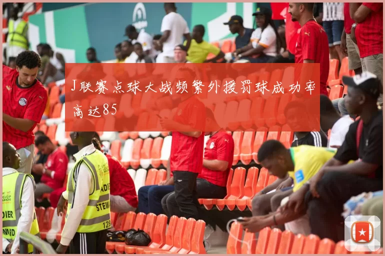 J联赛点球大战频繁外援罚球成功率高达85