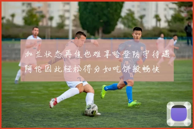 加兰状态再佳也难享哈登防守待遇阿伦因此轻松得分如吃饼般畅快